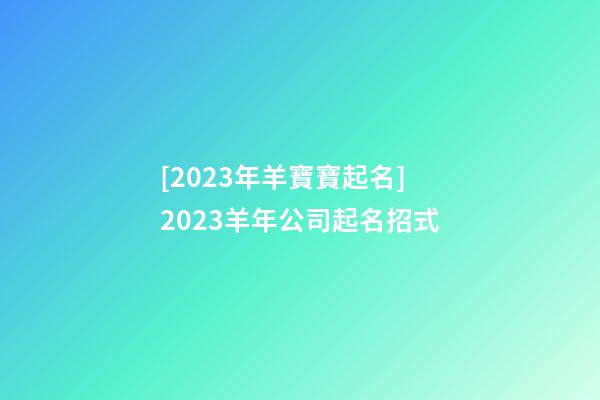 [2023年羊寶寶起名]2023羊年公司起名招式-第1張-公司起名-玄機派